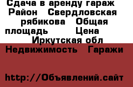 Сдача в аренду гараж › Район ­ Свердловская, рябикова › Общая площадь ­ 24 › Цена ­ 3 500 - Иркутская обл. Недвижимость » Гаражи   